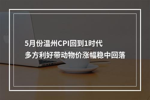 5月份温州CPI回到1时代 多方利好带动物价涨幅稳中回落