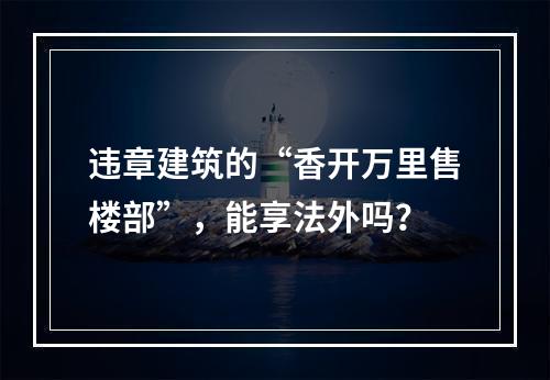 违章建筑的“香开万里售楼部”，能享法外吗？