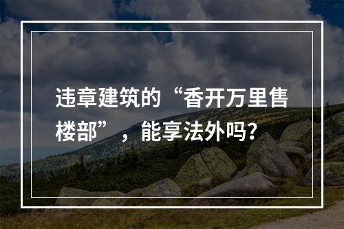 违章建筑的“香开万里售楼部”，能享法外吗？