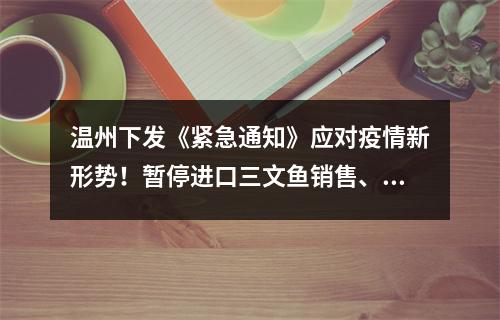 温州下发《紧急通知》应对疫情新形势！暂停进口三文鱼销售、北京来温人员受控入温…
