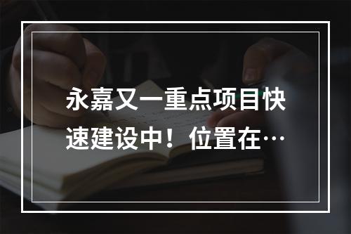 永嘉又一重点项目快速建设中！位置在…