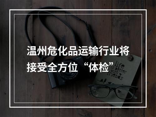 温州危化品运输行业将接受全方位“体检”