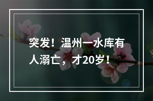 突发！温州一水库有人溺亡，才20岁！
