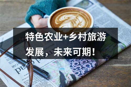 特色农业+乡村旅游发展，未来可期！