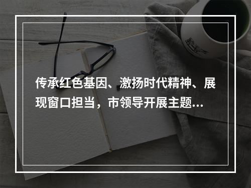 传承红色基因、激扬时代精神、展现窗口担当，市领导开展主题党日活动