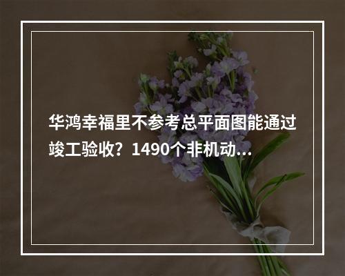 华鸿幸福里不参考总平面图能通过竣工验收？1490个非机动车库消失不见了？