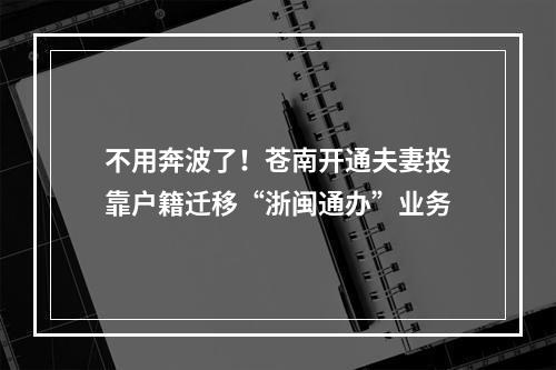 不用奔波了！苍南开通夫妻投靠户籍迁移“浙闽通办”业务