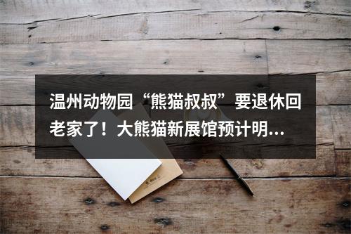 温州动物园“熊猫叔叔”要退休回老家了！大熊猫新展馆预计明年5月迎来“新住客”