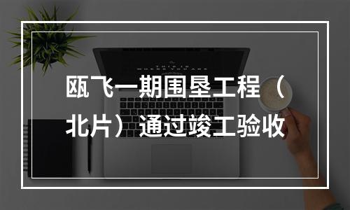 瓯飞一期围垦工程（北片）通过竣工验收