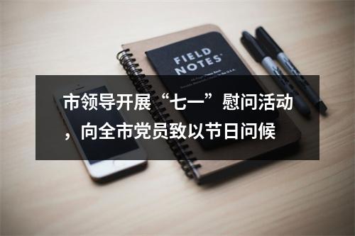 市领导开展“七一”慰问活动，向全市党员致以节日问候