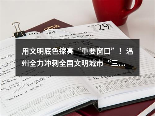 用文明底色擦亮“重要窗口”！温州全力冲刺全国文明城市“三连冠”