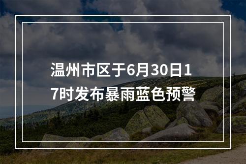 温州市区于6月30日17时发布暴雨蓝色预警
