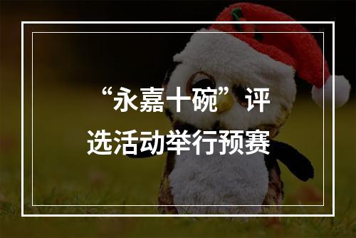 “永嘉十碗”评选活动举行预赛