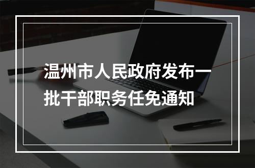温州市人民政府发布一批干部职务任免通知
