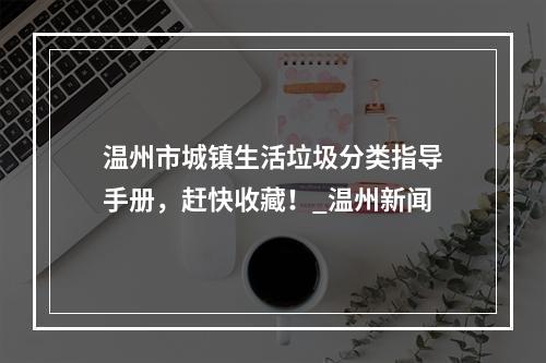 温州市城镇生活垃圾分类指导手册，赶快收藏！_温州新闻