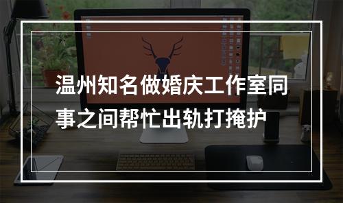 温州知名做婚庆工作室同事之间帮忙出轨打掩护