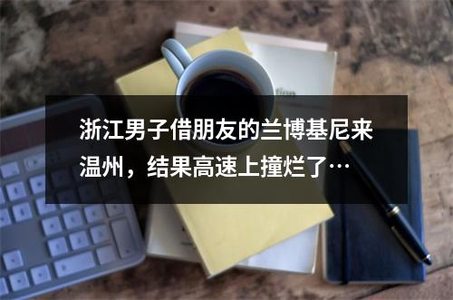 浙江男子借朋友的兰博基尼来温州，结果高速上撞烂了…