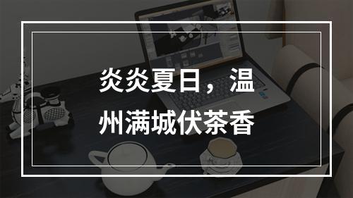 炎炎夏日，温州满城伏茶香
