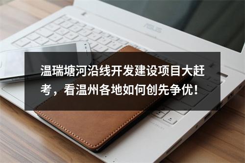 温瑞塘河沿线开发建设项目大赶考，看温州各地如何创先争优！