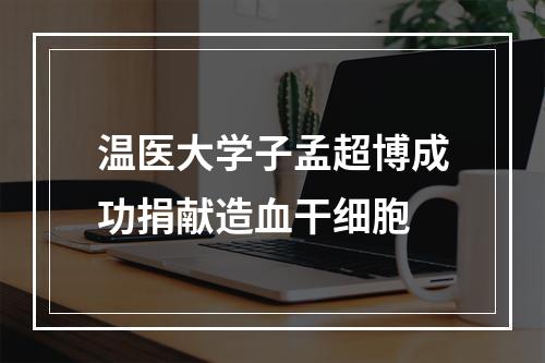 温医大学子孟超博成功捐献造血干细胞