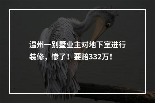 温州一别墅业主对地下室进行装修，惨了！要赔332万！