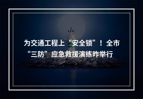 为交通工程上“安全锁”！全市“三防”应急救援演练昨举行