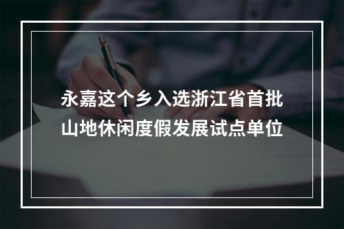 永嘉这个乡入选浙江省首批山地休闲度假发展试点单位