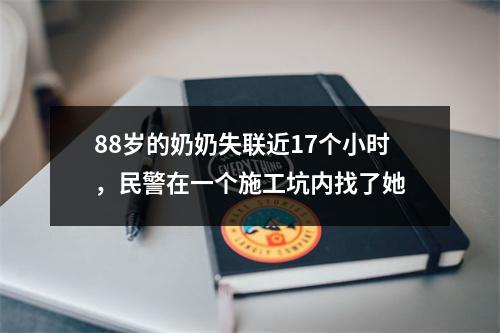 88岁的奶奶失联近17个小时，民警在一个施工坑内找了她