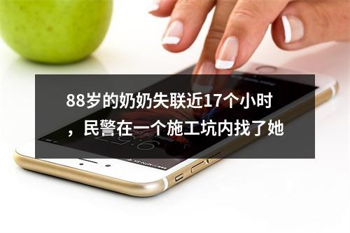 88岁的奶奶失联近17个小时，民警在一个施工坑内找了她