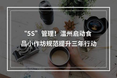 “5S”管理！温州启动食品小作坊规范提升三年行动