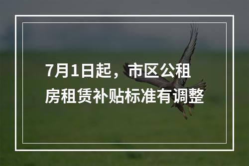 7月1日起，市区公租房租赁补贴标准有调整