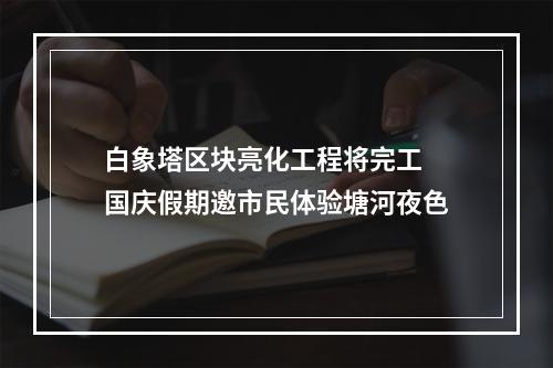 白象塔区块亮化工程将完工 国庆假期邀市民体验塘河夜色