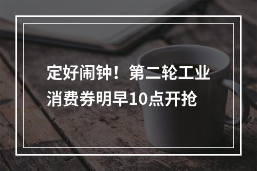 定好闹钟！第二轮工业消费券明早10点开抢