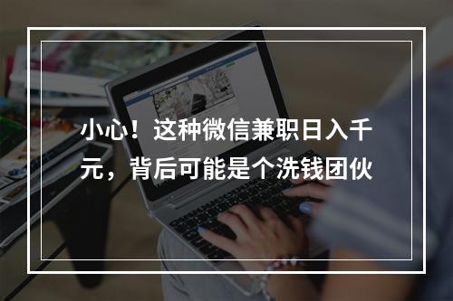 小心！这种微信兼职日入千元，背后可能是个洗钱团伙