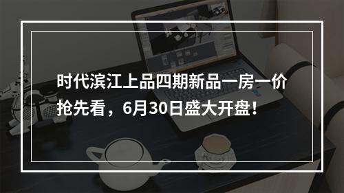 时代滨江上品四期新品一房一价抢先看，6月30日盛大开盘！