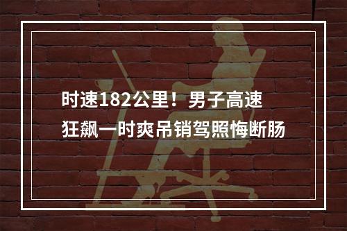 时速182公里！男子高速狂飙一时爽吊销驾照悔断肠