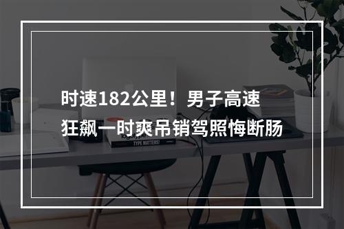 时速182公里！男子高速狂飙一时爽吊销驾照悔断肠