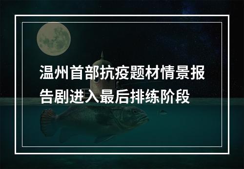 温州首部抗疫题材情景报告剧进入最后排练阶段
