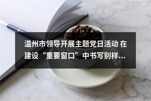 温州市领导开展主题党日活动 在建设“重要窗口”中书写别样精彩