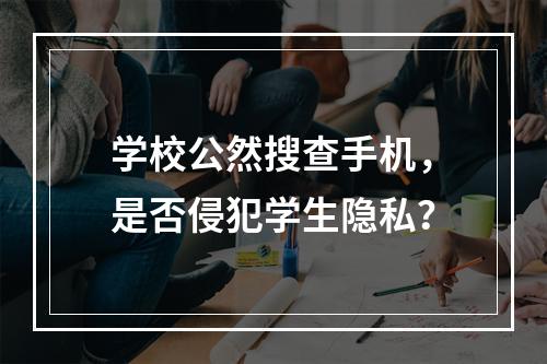 学校公然搜查手机，是否侵犯学生隐私？