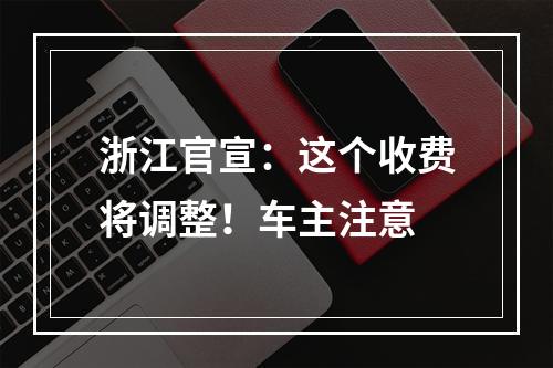 浙江官宣：这个收费将调整！车主注意