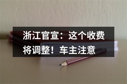 浙江官宣：这个收费将调整！车主注意
