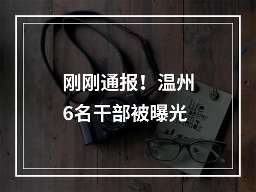 刚刚通报！温州6名干部被曝光