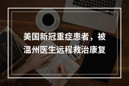 美国新冠重症患者，被温州医生远程救治康复