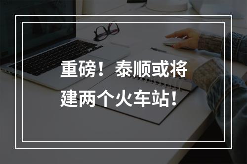 重磅！泰顺或将建两个火车站！