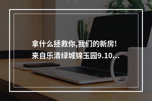 拿什么拯救你,我们的新房!  来自乐清绿城锦玉园9.10幢92户三百多口人的泣血哭诉