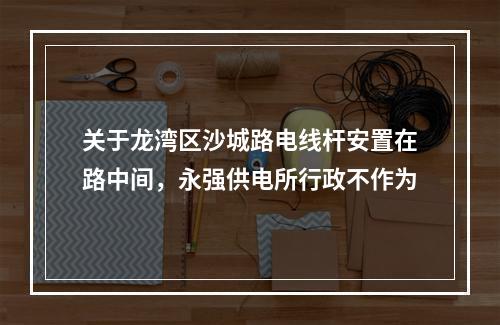 关于龙湾区沙城路电线杆安置在路中间，永强供电所行政不作为