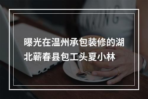曝光在温州承包装修的湖北蕲春县包工头夏小林