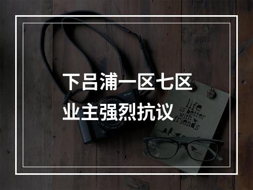 下吕浦一区七区业主强烈抗议
