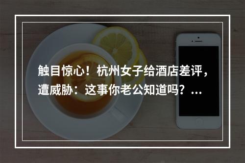 触目惊心！杭州女子给酒店差评，遭威胁：这事你老公知道吗？涉事酒店回应